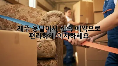 제주 용달이사, 신속 예약으로 편리하게 이사하세요!