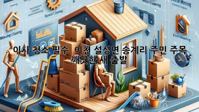 이사 청소 필수? ✨ 이천 설성면 송계리 주민 주목! 🏡 깨끗한 새 출발!