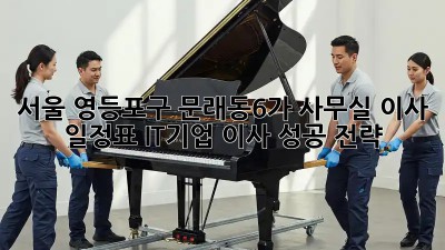 서울 영등포구 문래동6가 사무실 이사 일정표: IT기업 이사 성공 전략! 💼🚀